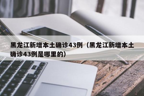 黑龙江新增本土确诊43例（黑龙江新增本土确诊43例是哪里的）