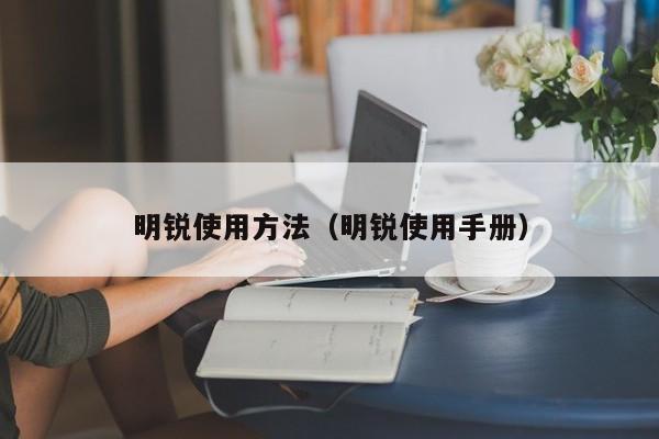 明锐使用方法（明锐使用手册）