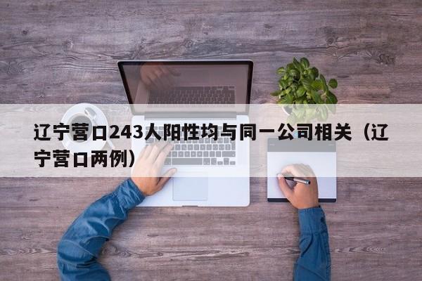 辽宁营口243人阳性均与同一公司相关（辽宁营口两例）
