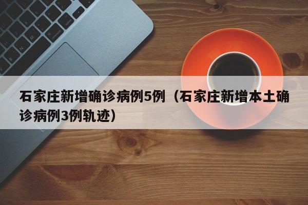 石家庄新增确诊病例5例（石家庄新增本土确诊病例3例轨迹）