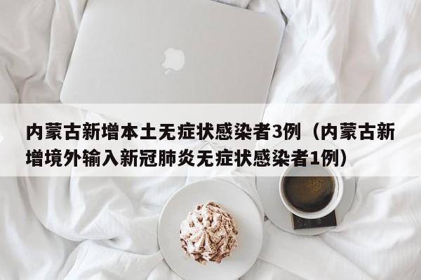 内蒙古新增本土无症状感染者3例（内蒙古新增境外输入新冠肺炎无症状感染者1例）