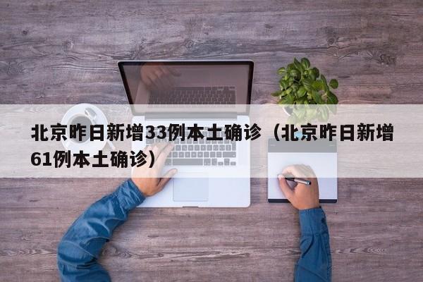 北京昨日新增33例本土确诊（北京昨日新增61例本土确诊）
