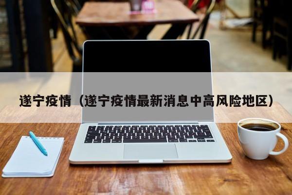 遂宁疫情（遂宁疫情最新消息中高风险地区）