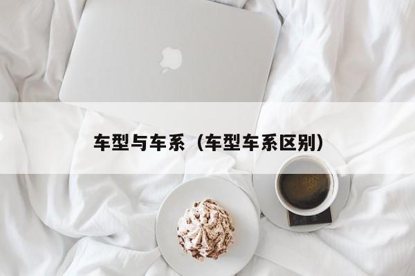 车型与车系（车型车系区别）