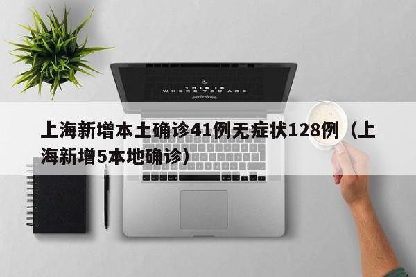 上海新增本土确诊41例无症状128例（上海新增5本地确诊）