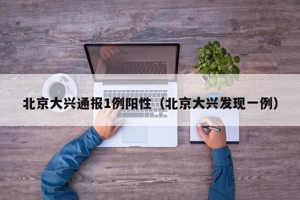 北京大兴通报1例阳性（北京大兴发现一例）
