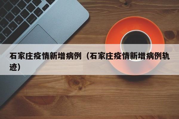 石家庄疫情新增病例（石家庄疫情新增病例轨迹）