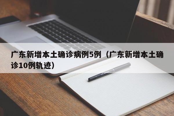广东新增本土确诊病例5例（广东新增本土确诊10例轨迹）