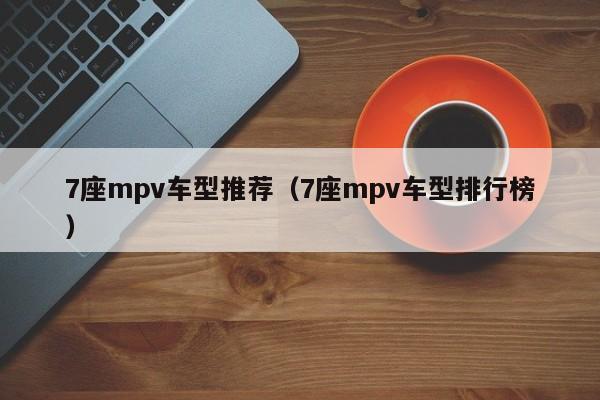7座mpv车型推荐（7座mpv车型排行榜）