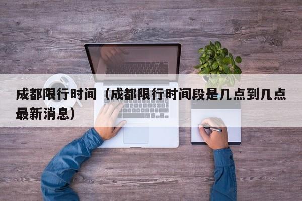 成都限行时间（成都限行时间段是几点到几点最新消息）