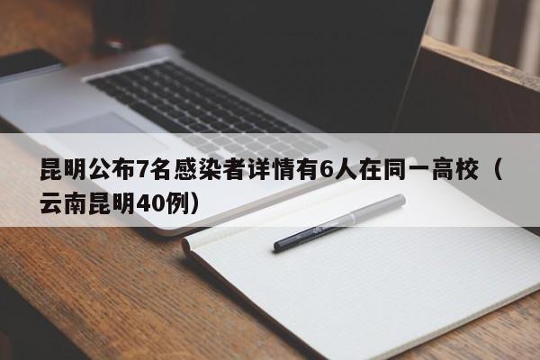 昆明公布7名感染者详情有6人在同一高校（云南昆明40例）