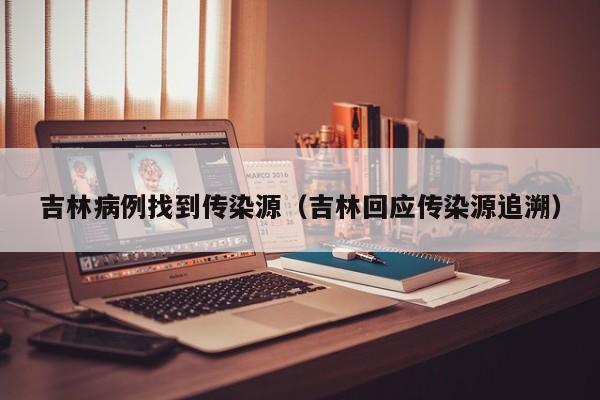 吉林病例找到传染源（吉林回应传染源追溯）