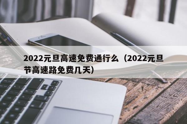 2022元旦高速免费通行么（2022元旦节高速路免费几天）
