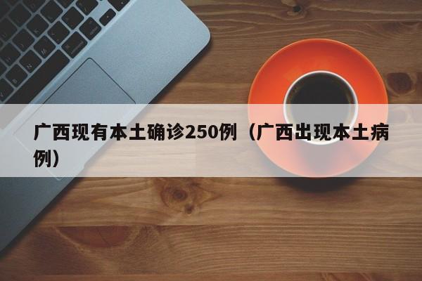 广西现有本土确诊250例（广西出现本土病例）