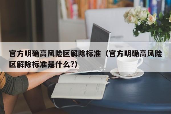 官方明确高风险区解除标准（官方明确高风险区解除标准是什么?）