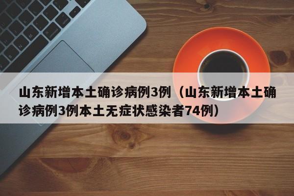 山东新增本土确诊病例3例（山东新增本土确诊病例3例本土无症状感染者74例）