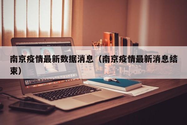 南京疫情最新数据消息（南京疫情最新消息结束）