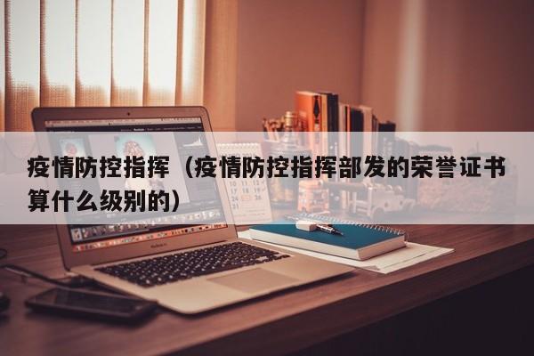 疫情防控指挥（疫情防控指挥部发的荣誉证书算什么级别的）
