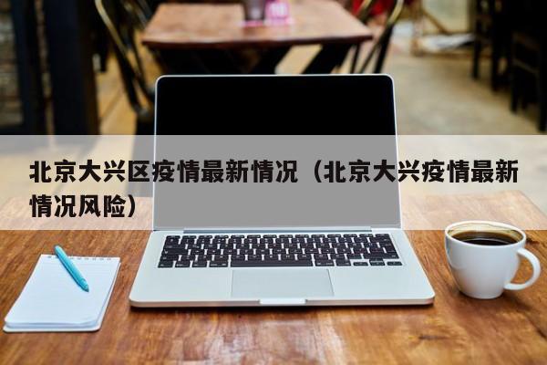 北京大兴区疫情最新情况（北京大兴疫情最新情况风险）