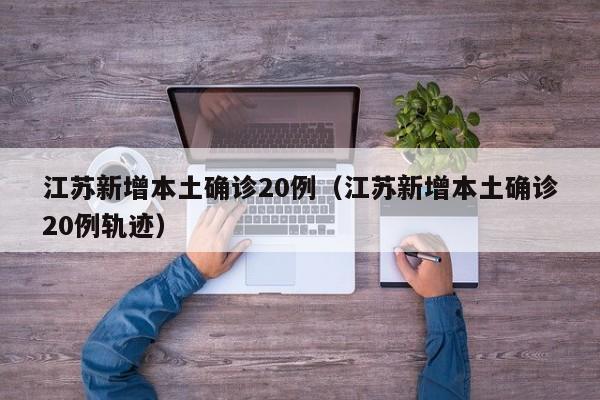 江苏新增本土确诊20例（江苏新增本土确诊20例轨迹）