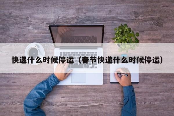 快递什么时候停运（春节快递什么时候停运）