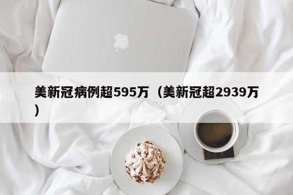 美新冠病例超595万（美新冠超2939万）