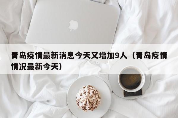 青岛疫情最新消息今天又增加9人（青岛疫情情况最新今天）