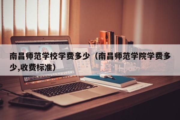 南昌师范学校学费多少（南昌师范学院学费多少,收费标准）