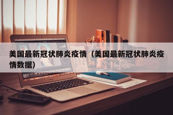 美国最新冠状肺炎疫情（美国最新冠状肺炎疫情数据）