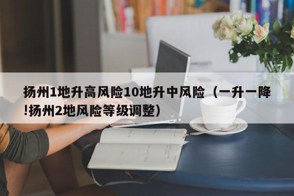 扬州1地升高风险10地升中风险（一升一降!扬州2地风险等级调整）