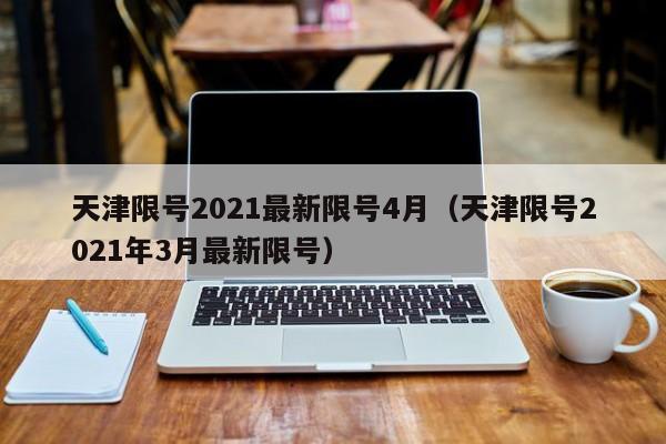 天津限号2021最新限号4月（天津限号2021年3月最新限号）