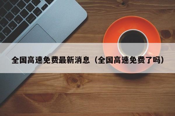 全国高速免费最新消息（全国高速免费了吗）