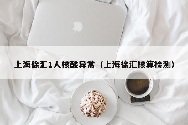 上海徐汇1人核酸异常（上海徐汇核算检测）