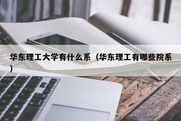 华东理工大学有什么系（华东理工有哪些院系）