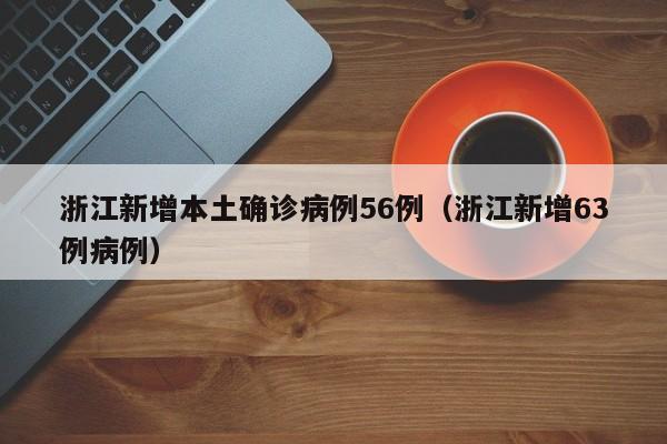 浙江新增本土确诊病例56例（浙江新增63例病例）
