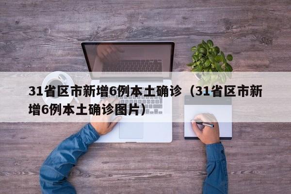 31省区市新增6例本土确诊（31省区市新增6例本土确诊图片）