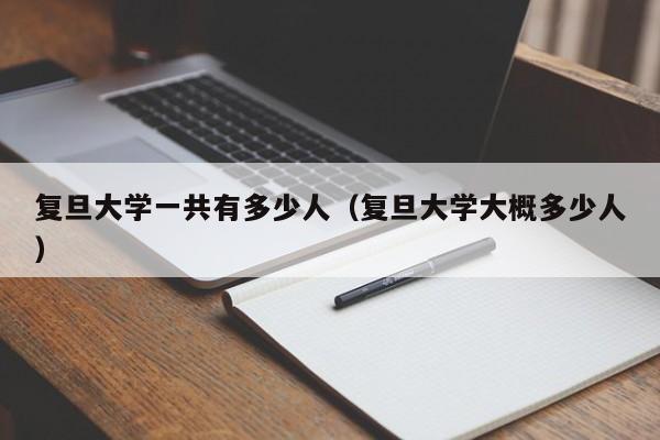 复旦大学一共有多少人（复旦大学大概多少人）