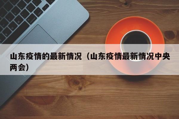 山东疫情的最新情况（山东疫情最新情况中央两会）