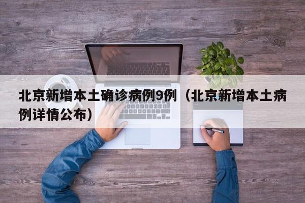 北京新增本土确诊病例9例（北京新增本土病例详情公布）