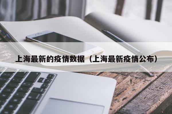 上海最新的疫情数据（上海最新疫情公布）