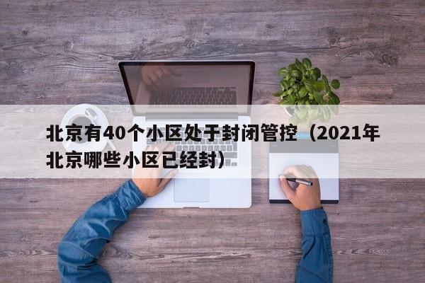 北京有40个小区处于封闭管控（2021年北京哪些小区已经封）