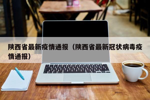 陕西省最新疫情通报（陕西省最新冠状病毒疫情通报）