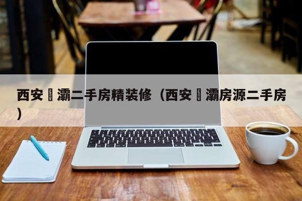 西安浐灞二手房精装修（西安浐灞房源二手房）