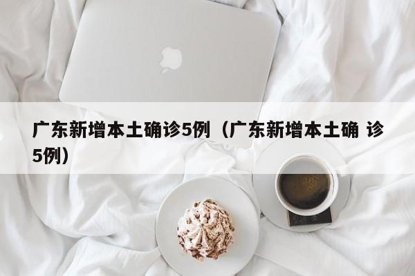 广东新增本土确诊5例（广东新增本土确 诊5例）