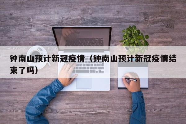 钟南山预计新冠疫情（钟南山预计新冠疫情结束了吗）