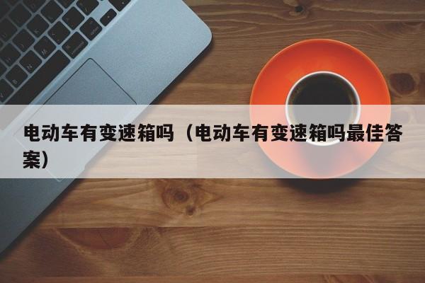 电动车有变速箱吗（电动车有变速箱吗最佳答案）