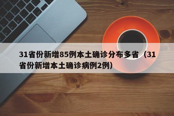 31省份新增85例本土确诊分布多省（31省份新增本土确诊病例2例）