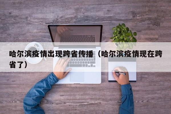 哈尔滨疫情出现跨省传播（哈尔滨疫情现在跨省了）
