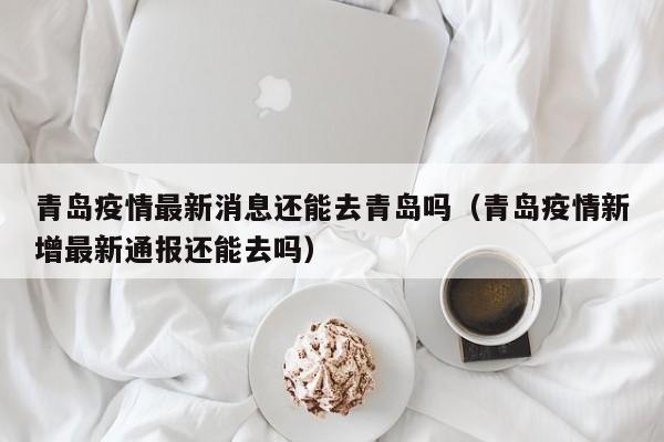 青岛疫情最新消息还能去青岛吗（青岛疫情新增最新通报还能去吗）