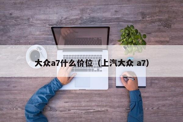 大众a7什么价位（上汽大众 a7）
